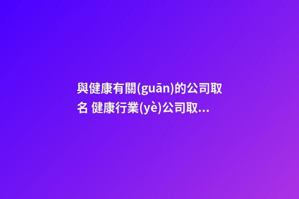 與健康有關(guān)的公司取名 健康行業(yè)公司取名推薦-第1張-公司起名-玄機(jī)派